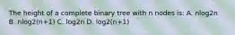 The height of a complete binary tree with n nodes is: A. nlog2n B. nlog2(n+1) C. log2n D. log2(n+1)