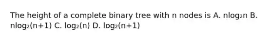 The height of a complete binary tree with n nodes is A. nlog₂n B. nlog₂(n+1) C. log₂(n) D. log₂(n+1)