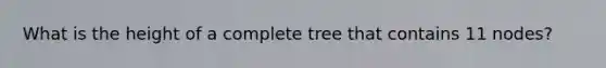 What is the height of a complete tree that contains 11 nodes?