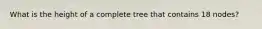 What is the height of a complete tree that contains 18 nodes?