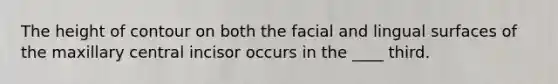 The height of contour on both the facial and lingual surfaces of the maxillary central incisor occurs in the ____ third.