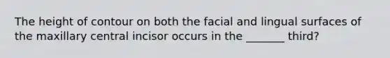 The height of contour on both the facial and lingual surfaces of the maxillary central incisor occurs in the _______ third?