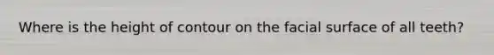 Where is the height of contour on the facial surface of all teeth?