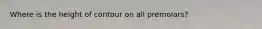 Where is the height of contour on all premolars?