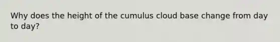 Why does the height of the cumulus cloud base change from day to day?