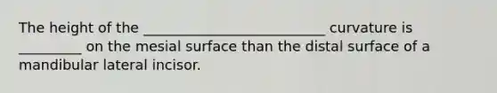 The height of the __________________________ curvature is _________ on the mesial surface than the distal surface of a mandibular lateral incisor.