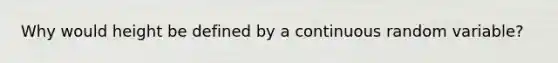 Why would height be defined by a continuous random variable?