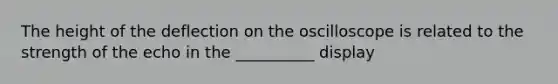 The height of the deflection on the oscilloscope is related to the strength of the echo in the __________ display