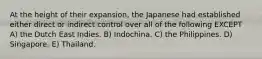 At the height of their expansion, the Japanese had established either direct or indirect control over all of the following EXCEPT A) the Dutch East Indies. B) Indochina. C) the Philippines. D) Singapore. E) Thailand.