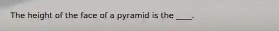 The height of the face of a pyramid is the ____.