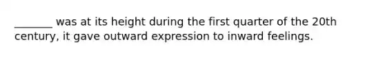 _______ was at its height during the first quarter of the 20th century, it gave outward expression to inward feelings.