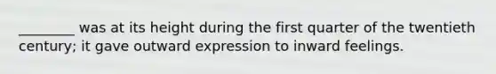 ________ was at its height during the first quarter of the twentieth century; it gave outward expression to inward feelings.