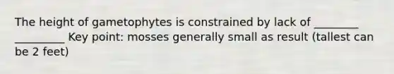 The height of gametophytes is constrained by lack of ________ _________ Key point: mosses generally small as result (tallest can be 2 feet)