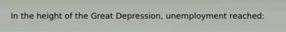 In the height of the Great Depression, unemployment reached: