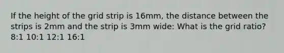 If the height of the grid strip is 16mm, the distance between the strips is 2mm and the strip is 3mm wide: What is the grid ratio? 8:1 10:1 12:1 16:1