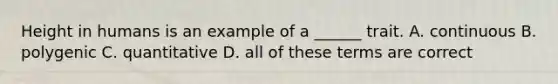 Height in humans is an example of a ______ trait. A. continuous B. polygenic C. quantitative D. all of these terms are correct