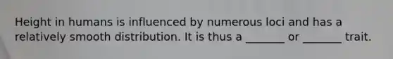 Height in humans is influenced by numerous loci and has a relatively smooth distribution. It is thus a _______ or _______ trait.