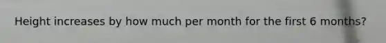 Height increases by how much per month for the first 6 months?