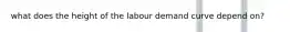 what does the height of the labour demand curve depend on?