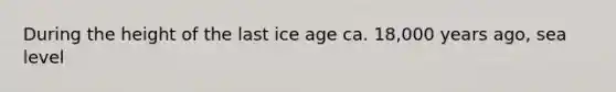 During the height of the last ice age ca. 18,000 years ago, sea level