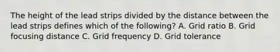 The height of the lead strips divided by the distance between the lead strips defines which of the following? A. Grid ratio B. Grid focusing distance C. Grid frequency D. Grid tolerance