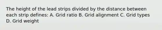 The height of the lead strips divided by the distance between each strip defines: A. Grid ratio B. Grid alignment C. Grid types D. Grid weight