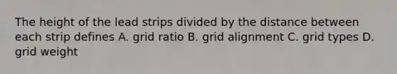 The height of the lead strips divided by the distance between each strip defines A. grid ratio B. grid alignment C. grid types D. grid weight