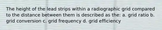 The height of the lead strips within a radiographic grid compared to the distance between them is described as the: a. grid ratio b. grid conversion c. grid frequency d. grid efficiency