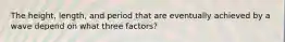 The height, length, and period that are eventually achieved by a wave depend on what three factors?