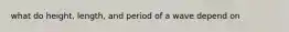 what do height, length, and period of a wave depend on