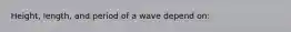 Height, length, and period of a wave depend on: