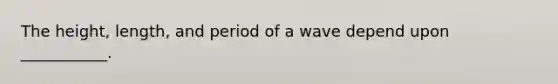 The height, length, and period of a wave depend upon ___________.