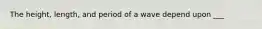 The height, length, and period of a wave depend upon ___