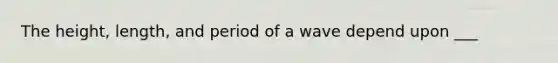 The height, length, and period of a wave depend upon ___