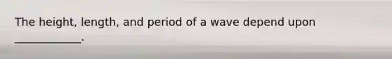 The height, length, and period of a wave depend upon ____________.