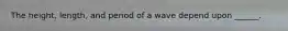 The height, length, and period of a wave depend upon ______.