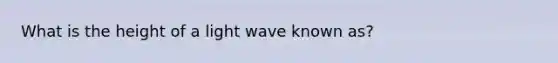 What is the height of a light wave known as?