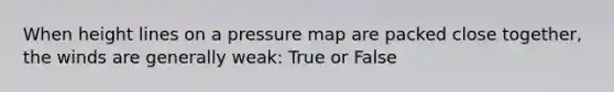 When height lines on a pressure map are packed close together, the winds are generally weak: True or False