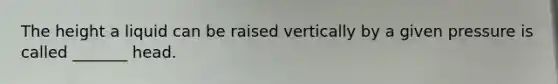 The height a liquid can be raised vertically by a given pressure is called _______ head.