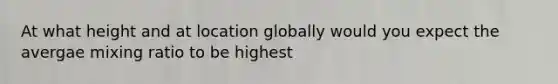 At what height and at location globally would you expect the avergae mixing ratio to be highest