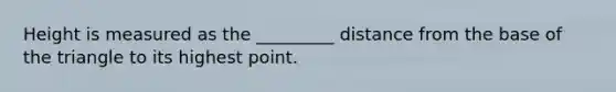 Height is measured as the _________ distance from the base of the triangle to its highest point.