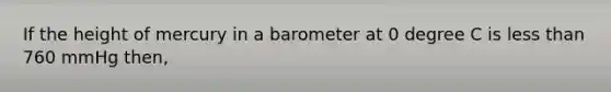 If the height of mercury in a barometer at 0 degree C is <a href='https://www.questionai.com/knowledge/k7BtlYpAMX-less-than' class='anchor-knowledge'>less than</a> 760 mmHg then,