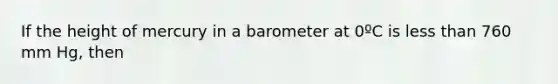 If the height of mercury in a barometer at 0ºC is <a href='https://www.questionai.com/knowledge/k7BtlYpAMX-less-than' class='anchor-knowledge'>less than</a> 760 mm Hg, then