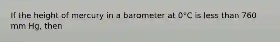 If the height of mercury in a barometer at 0°C is less than 760 mm Hg, then