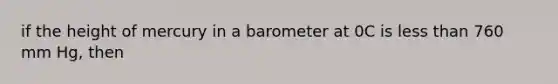 if the height of mercury in a barometer at 0C is <a href='https://www.questionai.com/knowledge/k7BtlYpAMX-less-than' class='anchor-knowledge'>less than</a> 760 mm Hg, then