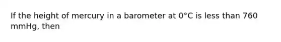 If the height of mercury in a barometer at 0°C is less than 760 mmHg, then