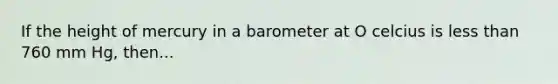 If the height of mercury in a barometer at O celcius is <a href='https://www.questionai.com/knowledge/k7BtlYpAMX-less-than' class='anchor-knowledge'>less than</a> 760 mm Hg, then...