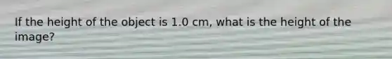 If the height of the object is 1.0 cm, what is the height of the image?