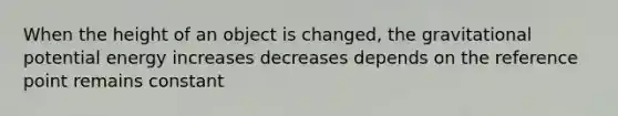 When the height of an object is changed, the gravitational potential energy increases decreases depends on the reference point remains constant