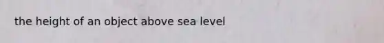 the height of an object above sea level